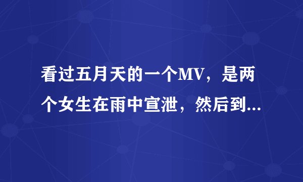 看过五月天的一个MV，是两个女生在雨中宣泄，然后到教室里换衣服。请问是哪首歌？