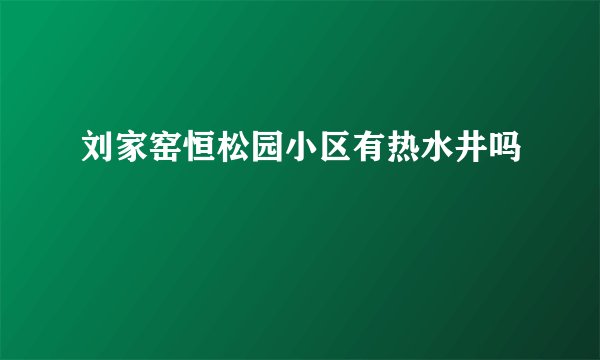 刘家窑恒松园小区有热水井吗