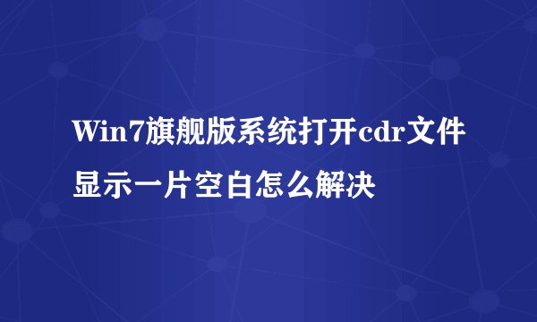 Win7旗舰版系统打开cdr文件显示一片空白怎么解决