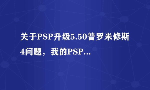 关于PSP升级5.50普罗米修斯4问题，我的PSP系统是550 GEN-D3，我想升到普4可是我把下载的文件放到PSP GAME