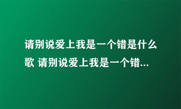 请别说爱上我是一个错是什么歌 请别说爱上我是一个错完整歌词介绍