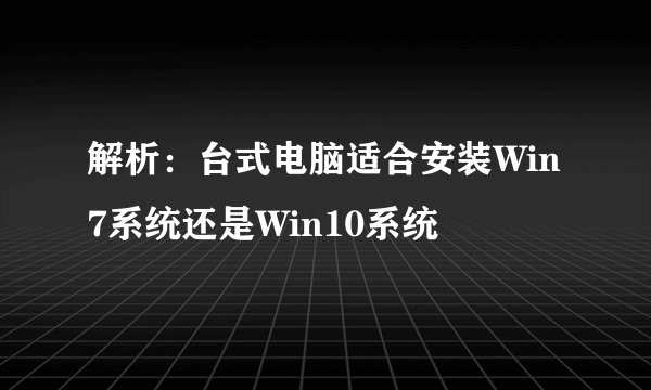 解析：台式电脑适合安装Win7系统还是Win10系统