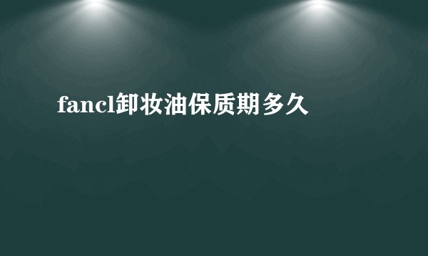 fancl卸妆油保质期多久
