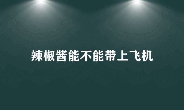 辣椒酱能不能带上飞机
