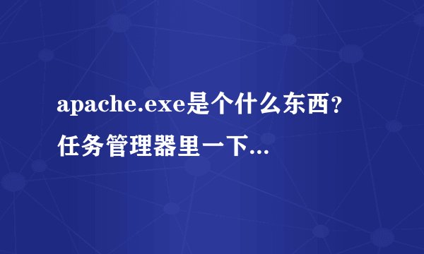 apache.exe是个什么东西？任务管理器里一下有一下无的