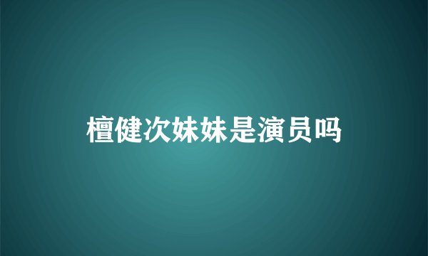 檀健次妹妹是演员吗