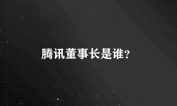 腾讯董事长是谁？
