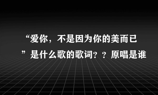 “爱你，不是因为你的美而已”是什么歌的歌词？？原唱是谁