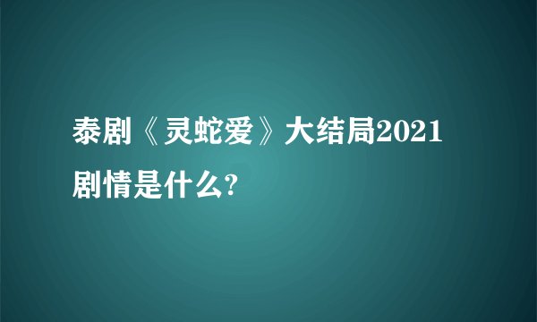 泰剧《灵蛇爱》大结局2021剧情是什么?