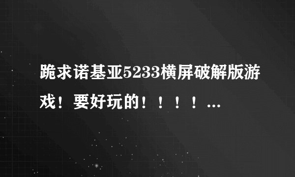 跪求诺基亚5233横屏破解版游戏！要好玩的！！！！！！！！！！