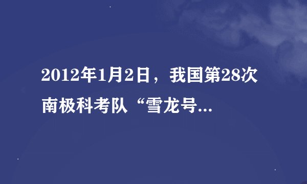 2012年1月2日,我国第28次南极科考队“雪龙号”考察船顺利抵达中国南极长城站.近年来,我国积极开展极地