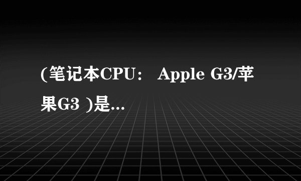 (笔记本CPU： Apple G3/苹果G3 )是什么意思啊？