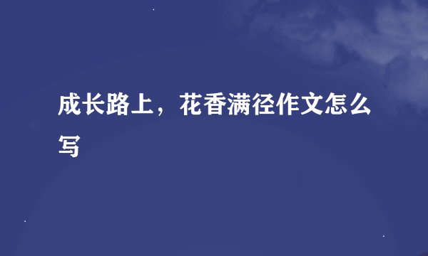 成长路上，花香满径作文怎么写