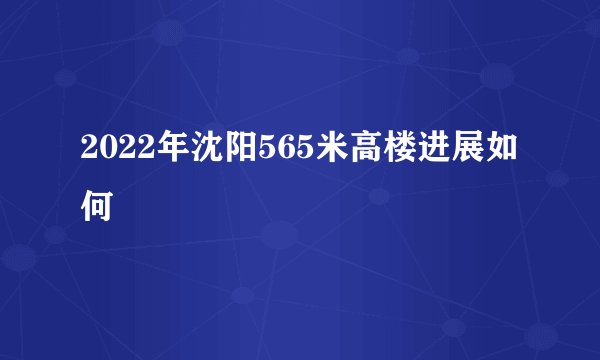 2022年沈阳565米高楼进展如何