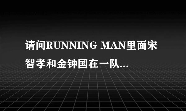 请问RUNNING MAN里面宋智孝和金钟国在一队的有哪一期？越多越新越全就最好，谢谢了！