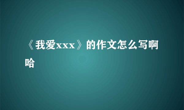 《我爱xxx》的作文怎么写啊哈