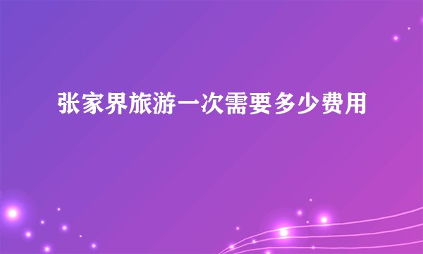 张家界旅游一次需要多少费用