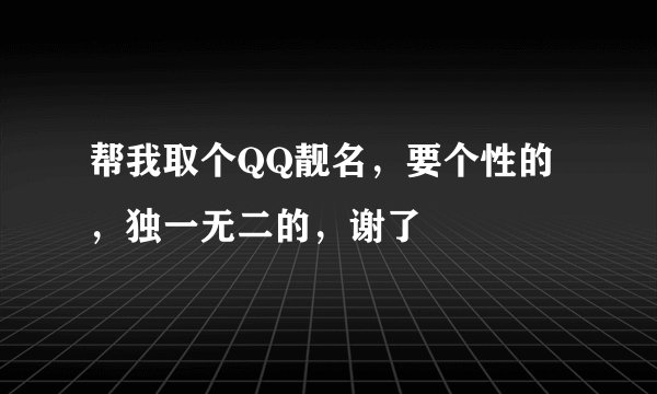 帮我取个QQ靓名，要个性的，独一无二的，谢了