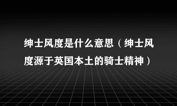 绅士风度是什么意思（绅士风度源于英国本土的骑士精神）