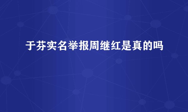 于芬实名举报周继红是真的吗
