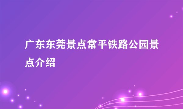 广东东莞景点常平铁路公园景点介绍