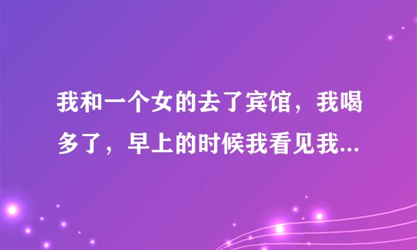 我和一个女的去了宾馆，我喝多了，早上的时候我看见我抱的一个女儿，那个女的说：我还是第一次，你可不要