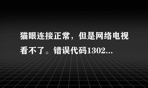 猫眼连接正常，但是网络电视看不了。错误代码1302。怎么弄？