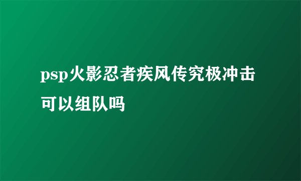 psp火影忍者疾风传究极冲击可以组队吗