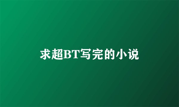 求超BT写完的小说