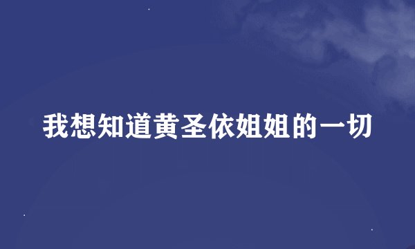 我想知道黄圣依姐姐的一切