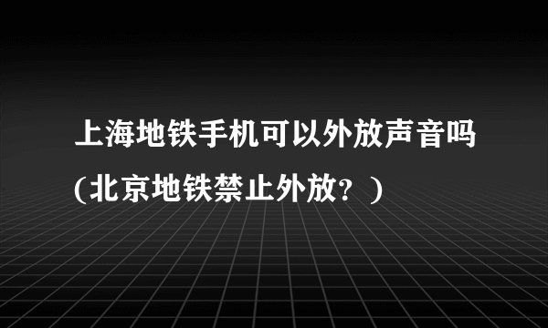 上海地铁手机可以外放声音吗(北京地铁禁止外放？)