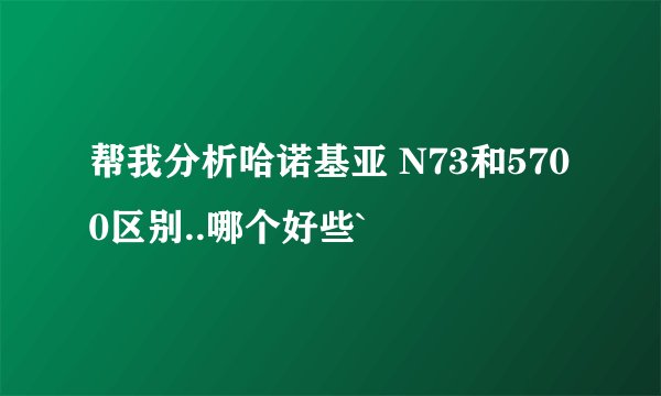 帮我分析哈诺基亚 N73和5700区别..哪个好些`