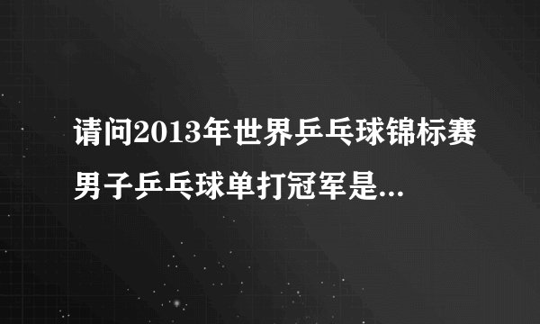 请问2013年世界乒乓球锦标赛男子乒乓球单打冠军是谁？？？？