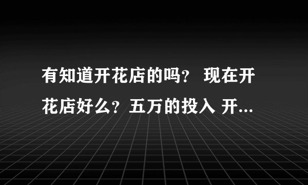 有知道开花店的吗？ 现在开花店好么？五万的投入 开什么店比较好呢？