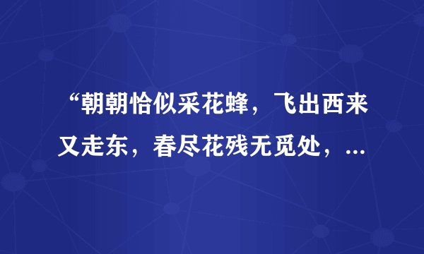 “朝朝恰似采花蜂，飞出西来又走东，春尽花残无觅处，此心不变旧行踪”的意思