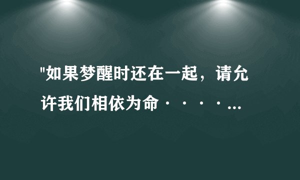 ''如果梦醒时还在一起，请允许我们相依为命······是我选择你这样的女子''是什么歌？