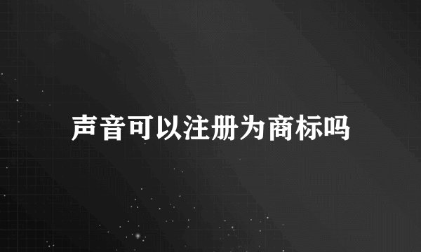 声音可以注册为商标吗