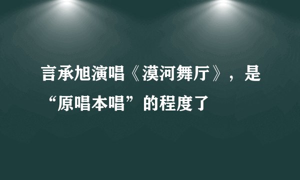 言承旭演唱《漠河舞厅》，是“原唱本唱”的程度了