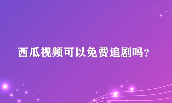 西瓜视频可以免费追剧吗？