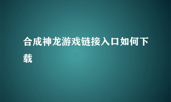 合成神龙游戏链接入口如何下载