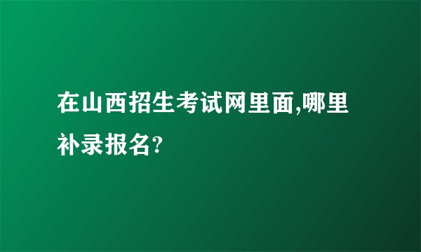在山西招生考试网里面,哪里补录报名?