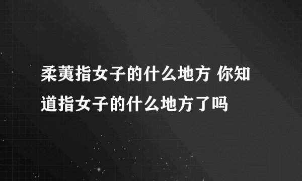 柔荑指女子的什么地方 你知道指女子的什么地方了吗