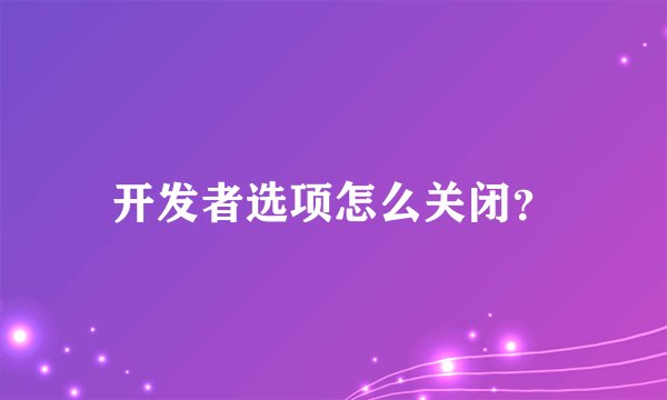 开发者选项怎么关闭？