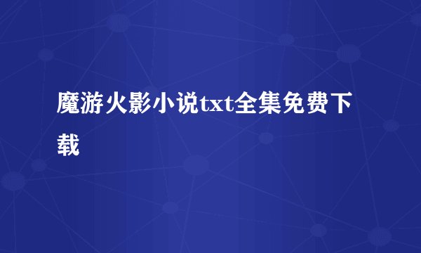 魔游火影小说txt全集免费下载
