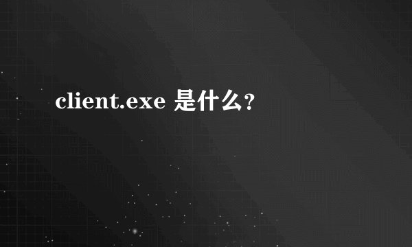 client.exe 是什么？