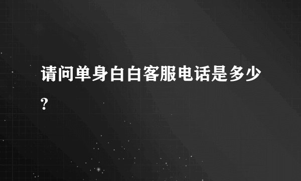 请问单身白白客服电话是多少?