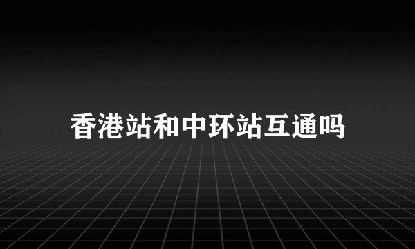 香港站和中环站互通吗