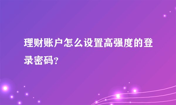 理财账户怎么设置高强度的登录密码？