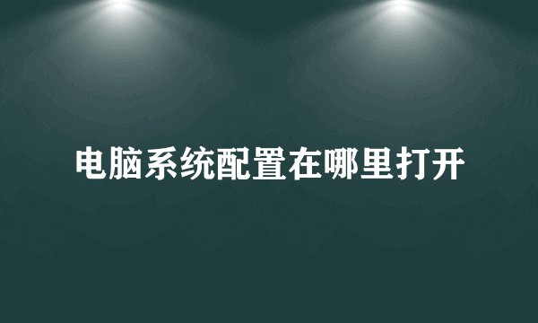 电脑系统配置在哪里打开