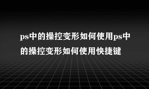 ps中的操控变形如何使用ps中的操控变形如何使用快捷键